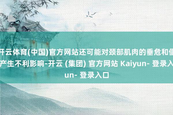 开云体育(中国)官方网站还可能对颈部肌肉的垂危和僵硬产生不利影响-开云 (集团) 官方网站 Kaiyun- 登录入口