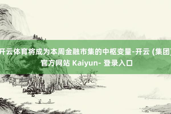 开云体育将成为本周金融市集的中枢变量-开云 (集团) 官方网站 Kaiyun- 登录入口