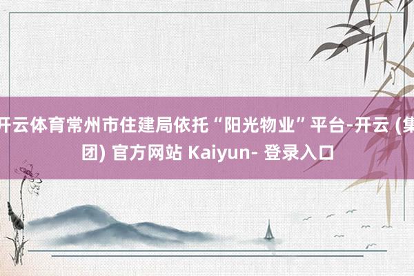 开云体育常州市住建局依托“阳光物业”平台-开云 (集团) 官方网站 Kaiyun- 登录入口