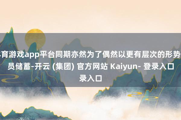 体育游戏app平台同期亦然为了偶然以更有层次的形势动员储蓄-开云 (集团) 官方网站 Kaiyun- 登录入口