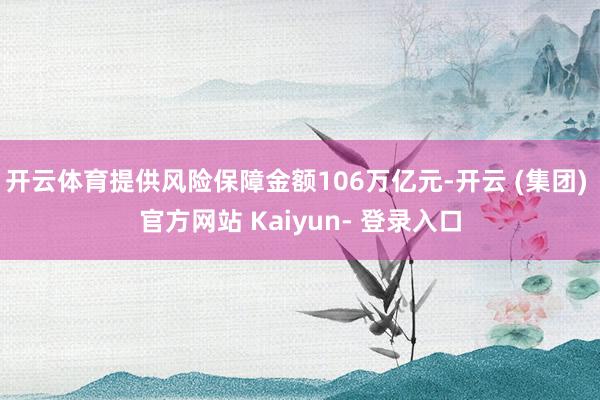 开云体育提供风险保障金额106万亿元-开云 (集团) 官方网站 Kaiyun- 登录入口