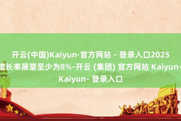 开云(中国)Kaiyun·官方网站 - 登录入口2025本国经济增长率展望至少为8%-开云 (集团) 官方网站 Kaiyun- 登录入口