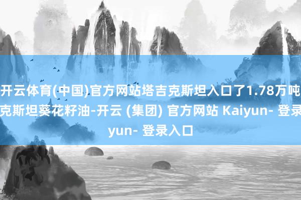 开云体育(中国)官方网站塔吉克斯坦入口了1.78万吨哈萨克斯坦葵花籽油-开云 (集团) 官方网站 Kaiyun- 登录入口