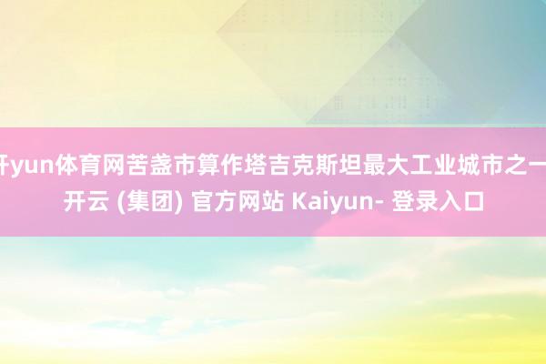 开yun体育网苦盏市算作塔吉克斯坦最大工业城市之一-开云 (集团) 官方网站 Kaiyun- 登录入口