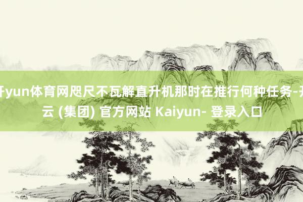 开yun体育网咫尺不瓦解直升机那时在推行何种任务-开云 (集团) 官方网站 Kaiyun- 登录入口