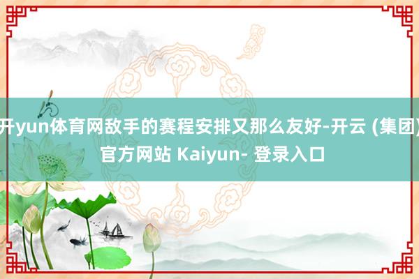 开yun体育网敌手的赛程安排又那么友好-开云 (集团) 官方网站 Kaiyun- 登录入口