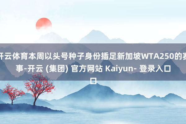 开云体育本周以头号种子身份插足新加坡WTA250的赛事-开云 (集团) 官方网站 Kaiyun- 登录入口