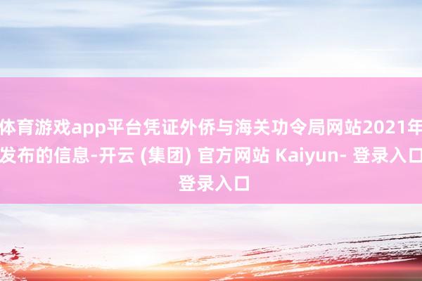 体育游戏app平台凭证外侨与海关功令局网站2021年发布的信息-开云 (集团) 官方网站 Kaiyun- 登录入口