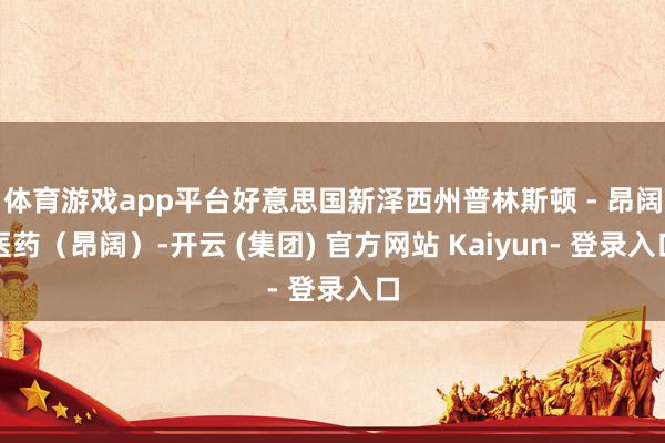 体育游戏app平台好意思国新泽西州普林斯顿 - 昂阔医药（昂阔）-开云 (集团) 官方网站 Kaiyun- 登录入口