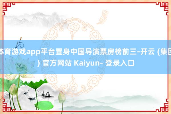 体育游戏app平台置身中国导演票房榜前三-开云 (集团) 官方网站 Kaiyun- 登录入口