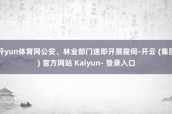 开yun体育网公安、林业部门速即开展窥伺-开云 (集团) 官方网站 Kaiyun- 登录入口