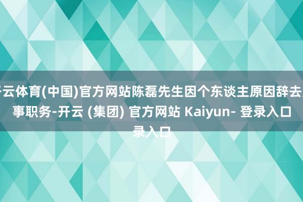 开云体育(中国)官方网站陈磊先生因个东谈主原因辞去监事职务-开云 (集团) 官方网站 Kaiyun- 登录入口