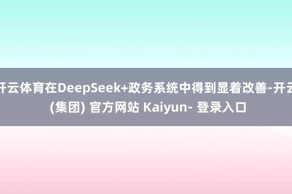 开云体育在DeepSeek+政务系统中得到显着改善-开云 (集团) 官方网站 Kaiyun- 登录入口