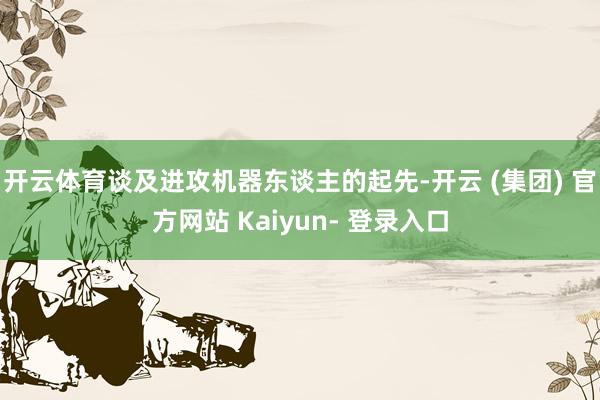 开云体育　　谈及进攻机器东谈主的起先-开云 (集团) 官方网站 Kaiyun- 登录入口