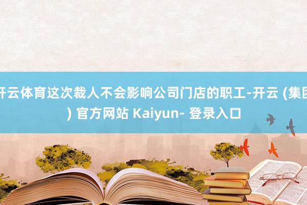 开云体育这次裁人不会影响公司门店的职工-开云 (集团) 官方网站 Kaiyun- 登录入口
