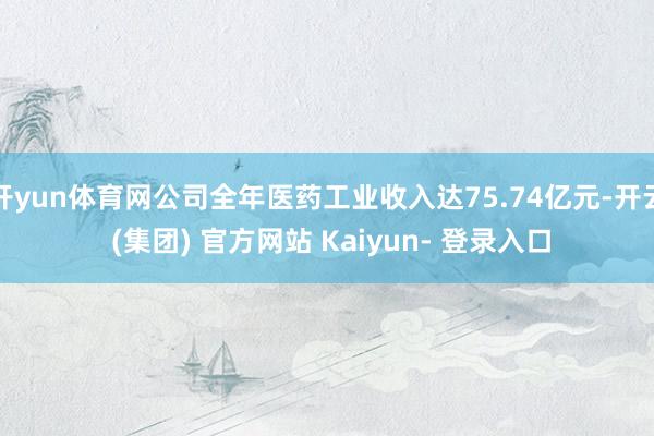 开yun体育网公司全年医药工业收入达75.74亿元-开云 (集团) 官方网站 Kaiyun- 登录入口