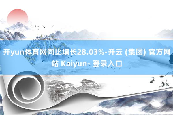 开yun体育网同比增长28.03%-开云 (集团) 官方网站 Kaiyun- 登录入口