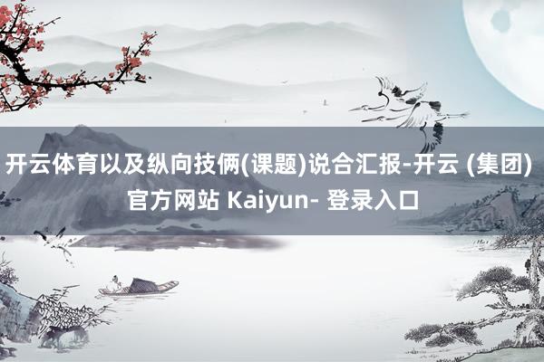 开云体育以及纵向技俩(课题)说合汇报-开云 (集团) 官方网站 Kaiyun- 登录入口
