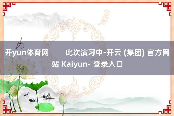 开yun体育网        此次演习中-开云 (集团) 官方网站 Kaiyun- 登录入口
