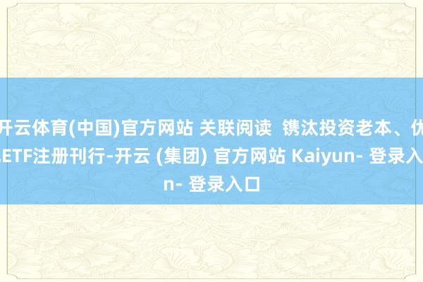 开云体育(中国)官方网站 关联阅读  镌汰投资老本、优化ETF注册刊行-开云 (集团) 官方网站 Kaiyun- 登录入口