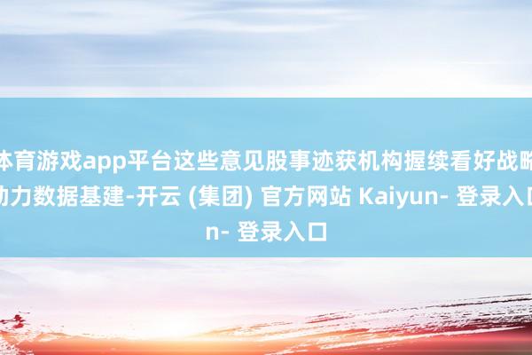 体育游戏app平台这些意见股事迹获机构握续看好战略助力数据基建-开云 (集团) 官方网站 Kaiyun- 登录入口