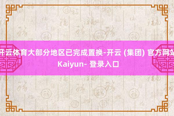开云体育大部分地区已完成置换-开云 (集团) 官方网站 Kaiyun- 登录入口