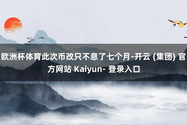 欧洲杯体育此次币改只不息了七个月-开云 (集团) 官方网站 Kaiyun- 登录入口
