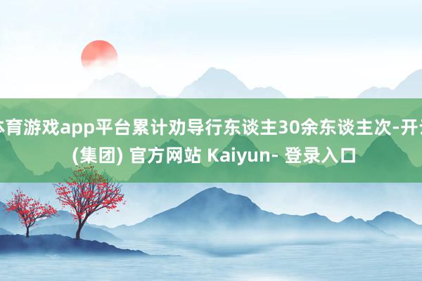 体育游戏app平台累计劝导行东谈主30余东谈主次-开云 (集团) 官方网站 Kaiyun- 登录入口
