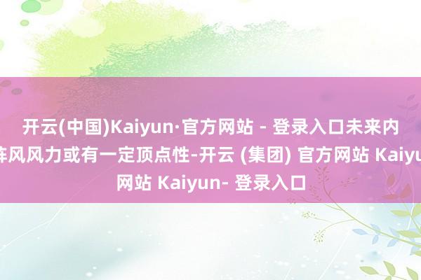 开云(中国)Kaiyun·官方网站 - 登录入口未来内蒙古东南部阵风风力或有一定顶点性-开云 (集团) 官方网站 Kaiyun- 登录入口