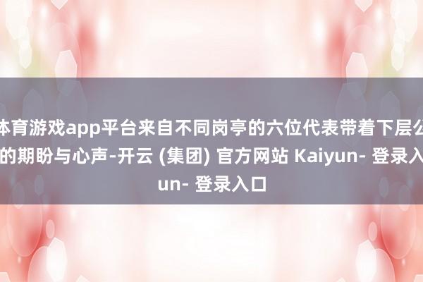 体育游戏app平台来自不同岗亭的六位代表带着下层公共的期盼与心声-开云 (集团) 官方网站 Kaiyun- 登录入口