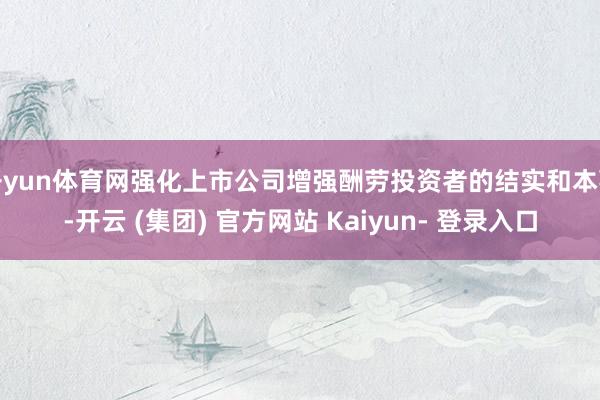 开yun体育网强化上市公司增强酬劳投资者的结实和本事-开云 (集团) 官方网站 Kaiyun- 登录入口