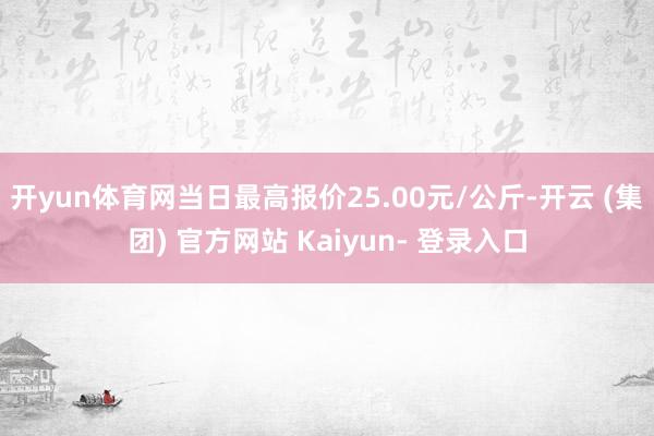 开yun体育网当日最高报价25.00元/公斤-开云 (集团) 官方网站 Kaiyun- 登录入口