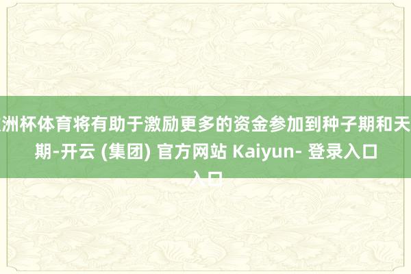 欧洲杯体育将有助于激励更多的资金参加到种子期和天神期-开云 (集团) 官方网站 Kaiyun- 登录入口