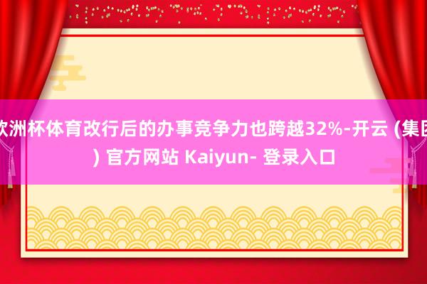 欧洲杯体育改行后的办事竞争力也跨越32%-开云 (集团) 官方网站 Kaiyun- 登录入口