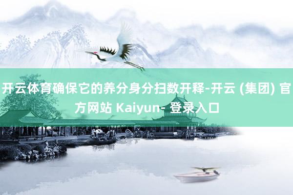 开云体育确保它的养分身分扫数开释-开云 (集团) 官方网站 Kaiyun- 登录入口
