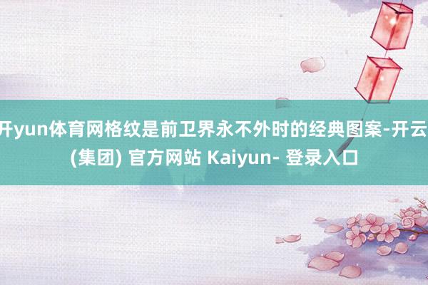 开yun体育网格纹是前卫界永不外时的经典图案-开云 (集团) 官方网站 Kaiyun- 登录入口