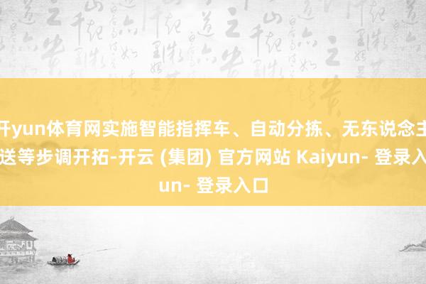 开yun体育网实施智能指挥车、自动分拣、无东说念主配送等步调开拓-开云 (集团) 官方网站 Kaiyun- 登录入口