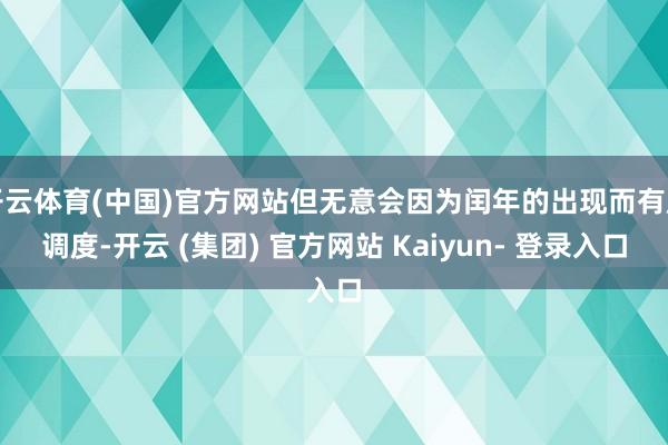 开云体育(中国)官方网站但无意会因为闰年的出现而有所调度-开云 (集团) 官方网站 Kaiyun- 登录入口