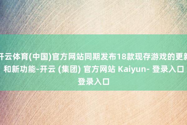 开云体育(中国)官方网站同期发布18款现存游戏的更新和新功能-开云 (集团) 官方网站 Kaiyun- 登录入口