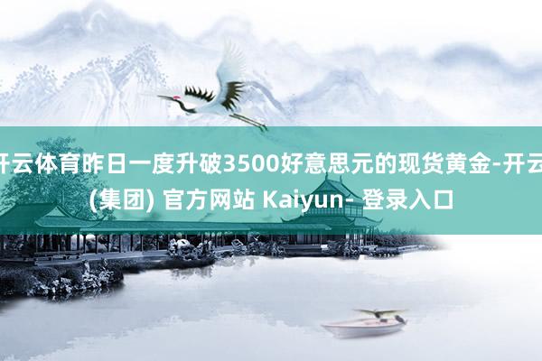 开云体育昨日一度升破3500好意思元的现货黄金-开云 (集团) 官方网站 Kaiyun- 登录入口