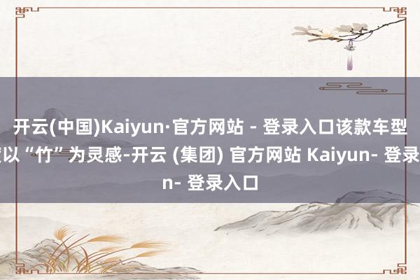 开云(中国)Kaiyun·官方网站 - 登录入口该款车型初度以“竹”为灵感-开云 (集团) 官方网站 Kaiyun- 登录入口