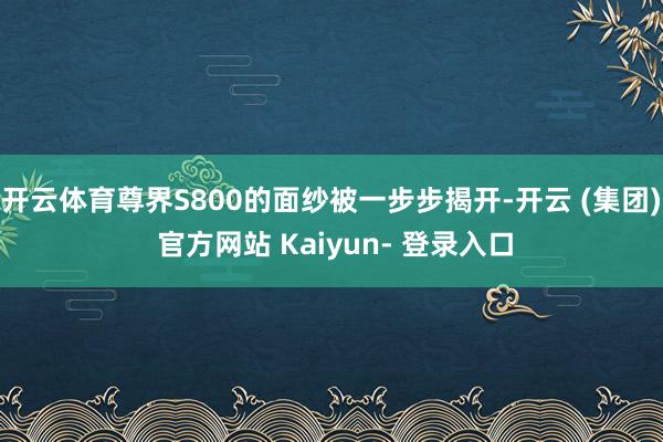 开云体育尊界S800的面纱被一步步揭开-开云 (集团) 官方网站 Kaiyun- 登录入口