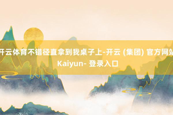 开云体育不错径直拿到我桌子上-开云 (集团) 官方网站 Kaiyun- 登录入口