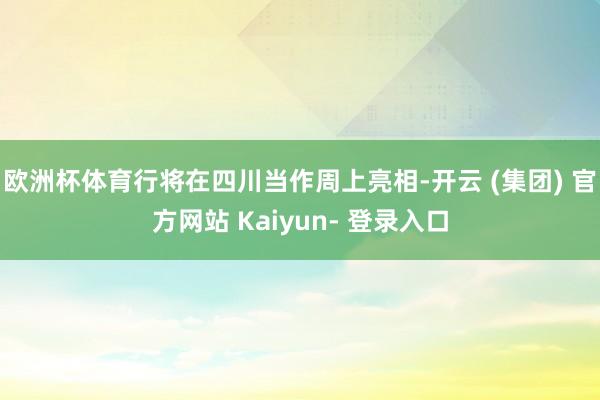 欧洲杯体育行将在四川当作周上亮相-开云 (集团) 官方网站 Kaiyun- 登录入口