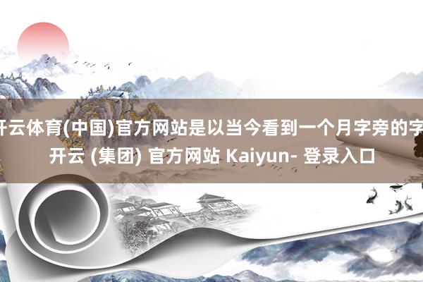 开云体育(中国)官方网站是以当今看到一个月字旁的字-开云 (集团) 官方网站 Kaiyun- 登录入口