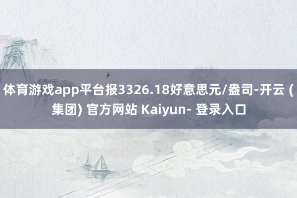 体育游戏app平台报3326.18好意思元/盎司-开云 (集团) 官方网站 Kaiyun- 登录入口