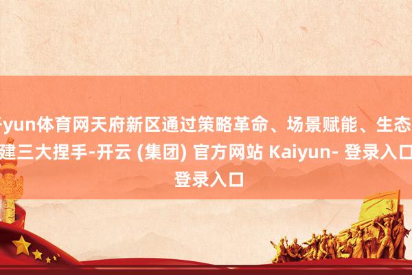 开yun体育网天府新区通过策略革命、场景赋能、生态构建三大捏手-开云 (集团) 官方网站 Kaiyun- 登录入口
