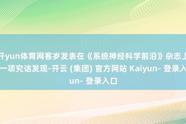 开yun体育网客岁发表在《系统神经科学前沿》杂志上的一项究诘发现-开云 (集团) 官方网站 Kaiyun- 登录入口
