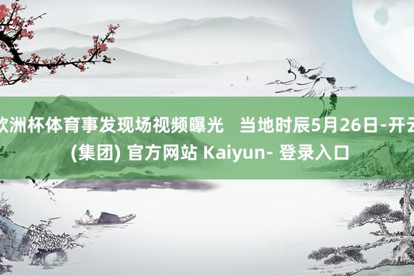 欧洲杯体育事发现场视频曝光   当地时辰5月26日-开云 (集团) 官方网站 Kaiyun- 登录入口
