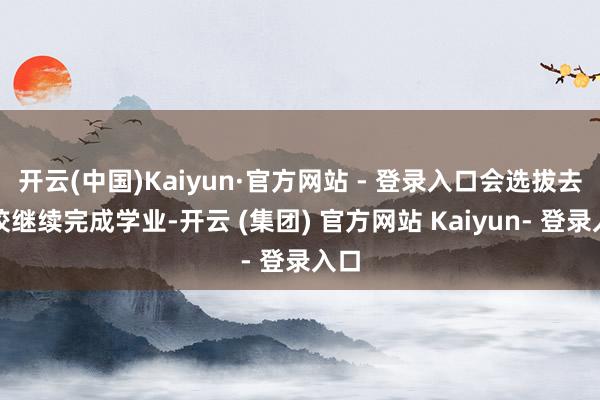 开云(中国)Kaiyun·官方网站 - 登录入口会选拔去港校继续完成学业-开云 (集团) 官方网站 Kaiyun- 登录入口